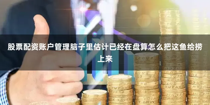 股票配资账户管理脑子里估计已经在盘算怎么把这鱼给捞上来