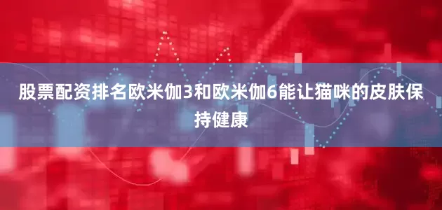 股票配资排名欧米伽3和欧米伽6能让猫咪的皮肤保持健康