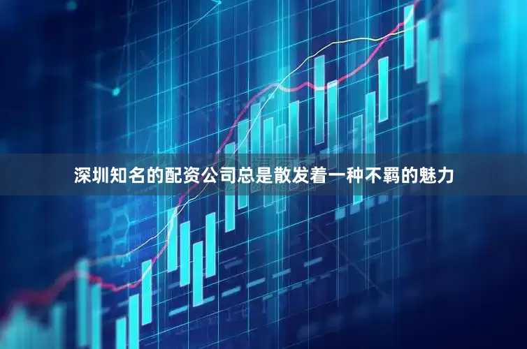 深圳知名的配资公司总是散发着一种不羁的魅力