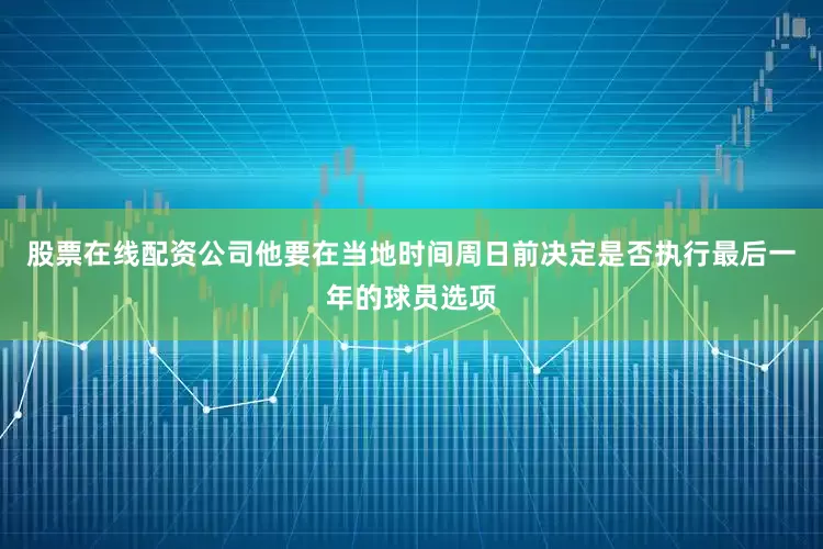 股票在线配资公司他要在当地时间周日前决定是否执行最后一年的球员选项