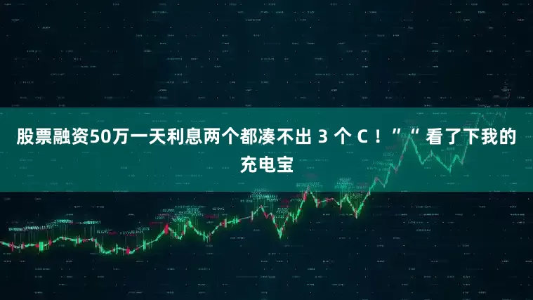 股票融资50万一天利息两个都凑不出 3 个 C ！”“ 看了下我的充电宝