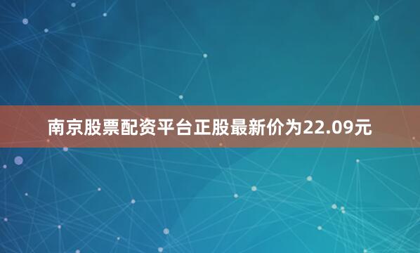 南京股票配资平台正股最新价为22.09元