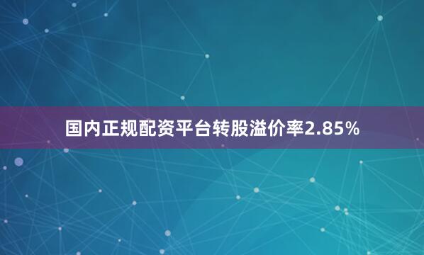 国内正规配资平台转股溢价率2.85%