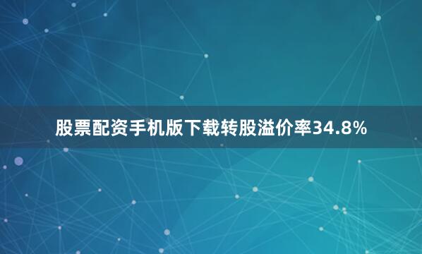 股票配资手机版下载转股溢价率34.8%