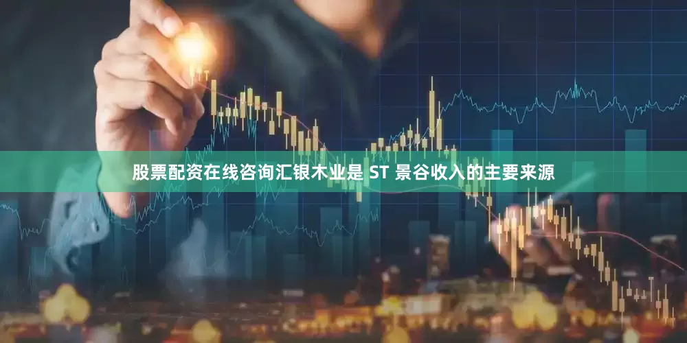 股票配资在线咨询汇银木业是 ST 景谷收入的主要来源