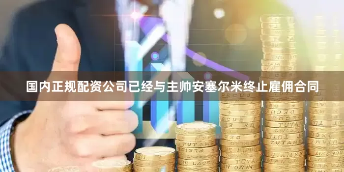 国内正规配资公司已经与主帅安塞尔米终止雇佣合同