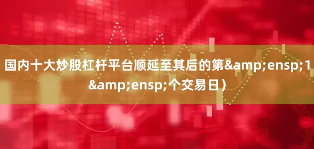 国内十大炒股杠杆平台顺延至其后的第 1 个交易日)