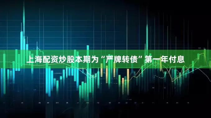 上海配资炒股本期为“严牌转债”第一年付息