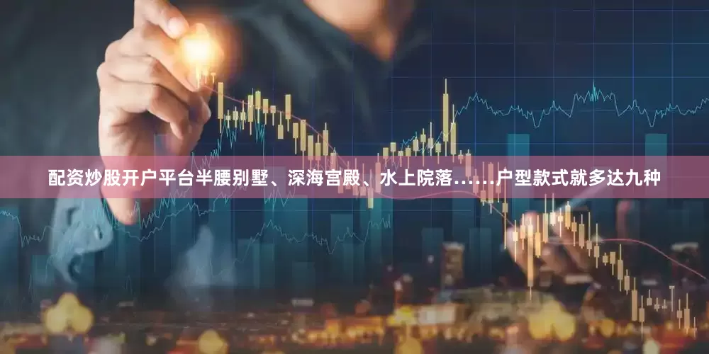 配资炒股开户平台半腰别墅、深海宫殿、水上院落……户型款式就多达九种