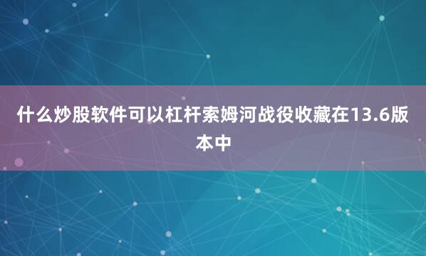 什么炒股软件可以杠杆索姆河战役收藏在13.6版本中