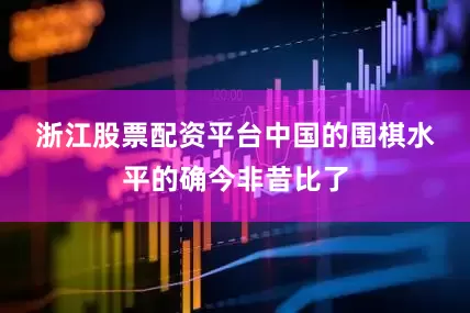 浙江股票配资平台　　中国的围棋水平的确今非昔比了