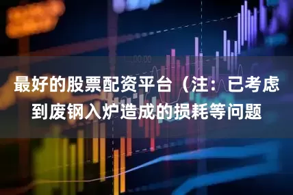 最好的股票配资平台（注：已考虑到废钢入炉造成的损耗等问题