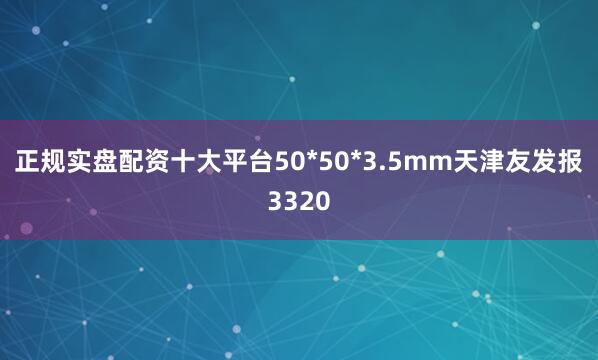 正规实盘配资十大平台50*50*3.5mm天津友发报3320