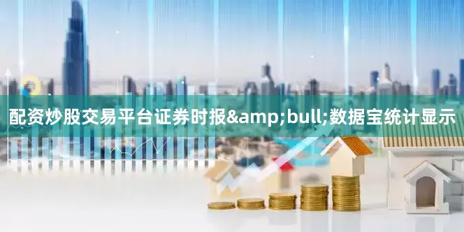 配资炒股交易平台证券时报&bull;数据宝统计显示