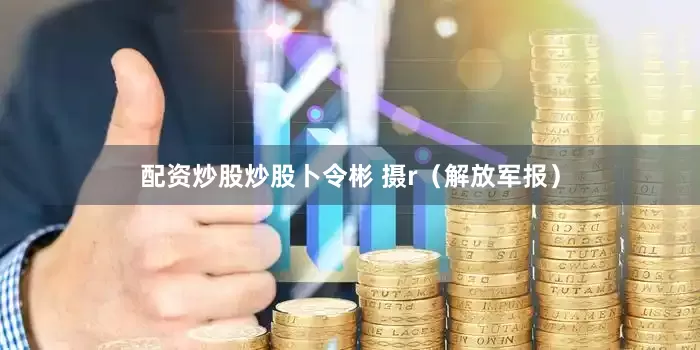 配资炒股炒股卜令彬 摄r（解放军报）