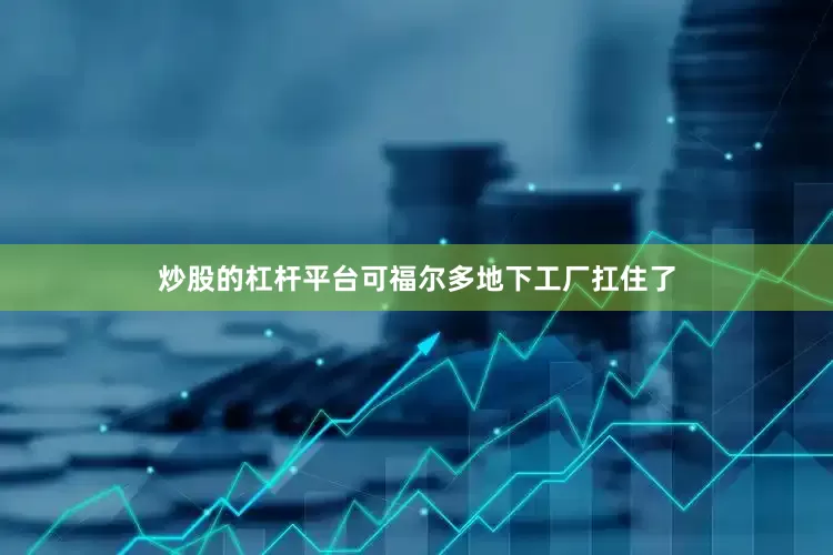 炒股的杠杆平台可福尔多地下工厂扛住了