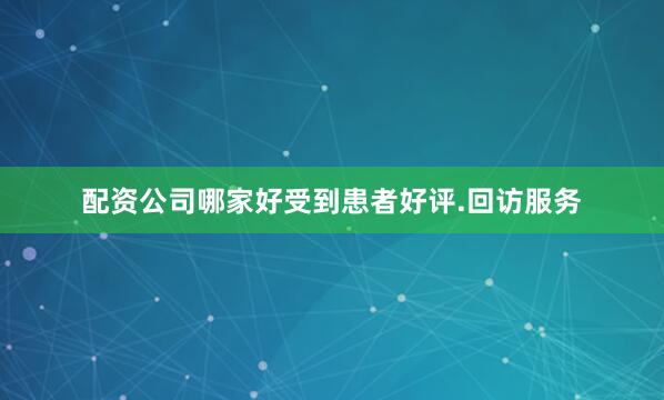 配资公司哪家好受到患者好评.回访服务