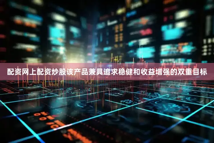 配资网上配资炒股该产品兼具追求稳健和收益增强的双重目标