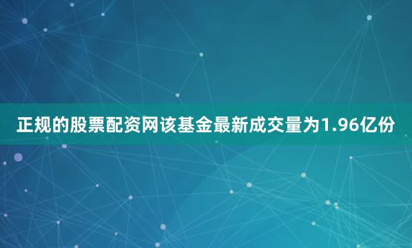 正规的股票配资网该基金最新成交量为1.96亿份