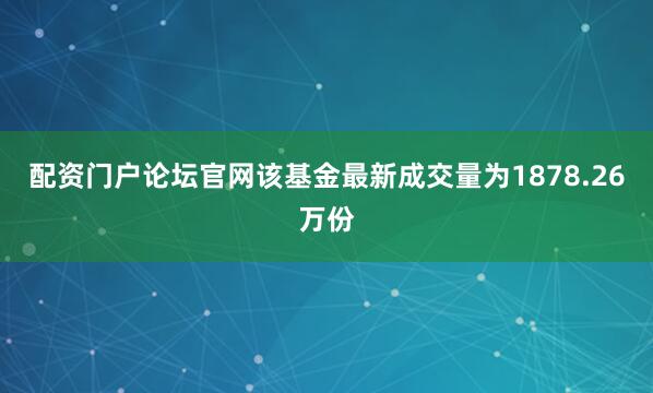 配资门户论坛官网该基金最新成交量为1878.26万份