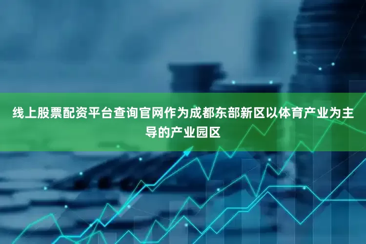 线上股票配资平台查询官网　　作为成都东部新区以体育产业为主导的产业园区