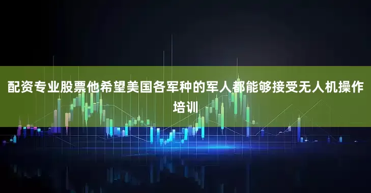 配资专业股票他希望美国各军种的军人都能够接受无人机操作培训