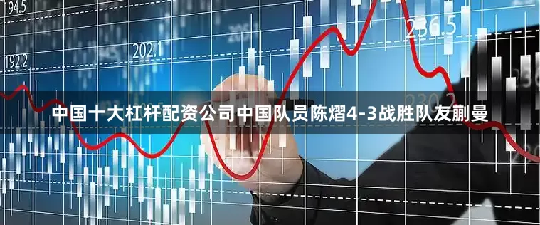 中国十大杠杆配资公司中国队员陈熠4-3战胜队友蒯曼