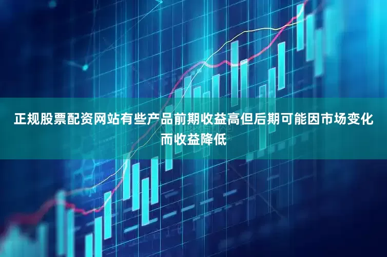 正规股票配资网站有些产品前期收益高但后期可能因市场变化而收益降低
