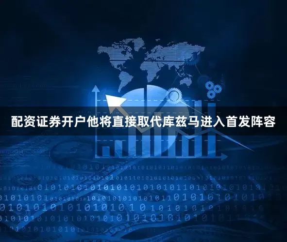 配资证券开户他将直接取代库兹马进入首发阵容