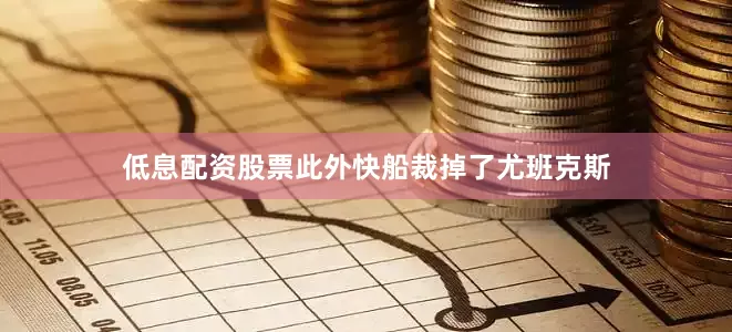 低息配资股票此外快船裁掉了尤班克斯