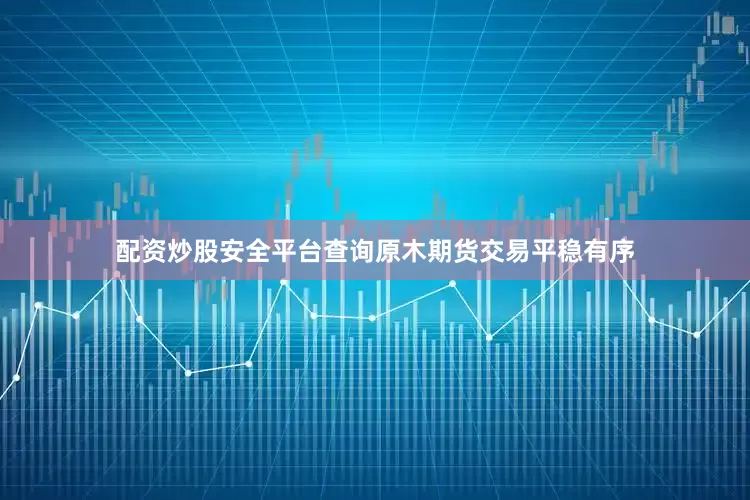 配资炒股安全平台查询原木期货交易平稳有序