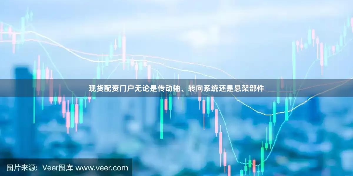 现货配资门户无论是传动轴、转向系统还是悬架部件