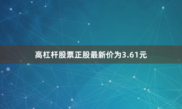高杠杆股票正股最新价为3.61元
