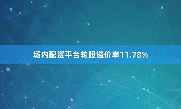 场内配资平台转股溢价率11.78%