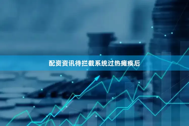配资资讯待拦截系统过热瘫痪后
