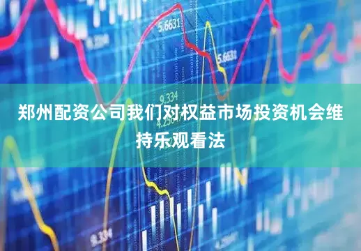 郑州配资公司我们对权益市场投资机会维持乐观看法