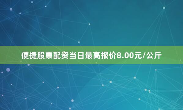 便捷股票配资当日最高报价8.00元/公斤