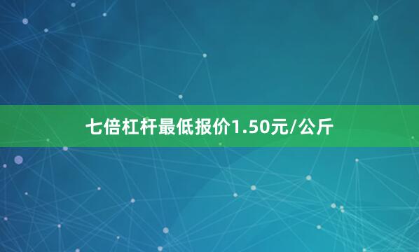 七倍杠杆最低报价1.50元/公斤