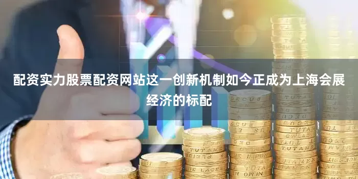 配资实力股票配资网站　　这一创新机制如今正成为上海会展经济的标配