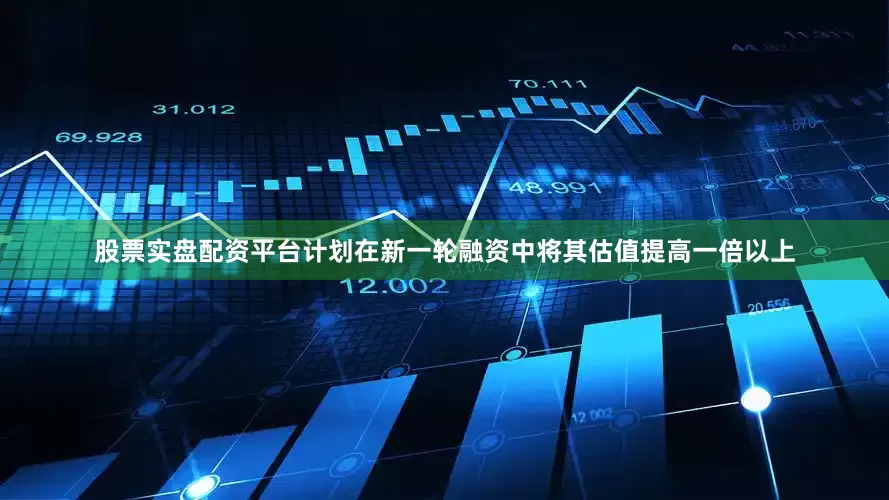 股票实盘配资平台计划在新一轮融资中将其估值提高一倍以上