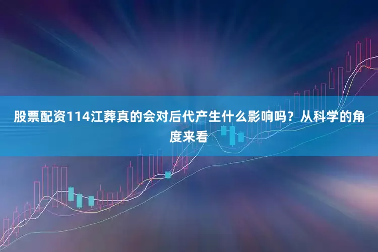 股票配资114江葬真的会对后代产生什么影响吗？从科学的角度来看
