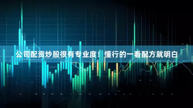 公司配资炒股很有专业度！懂行的一看配方就明白