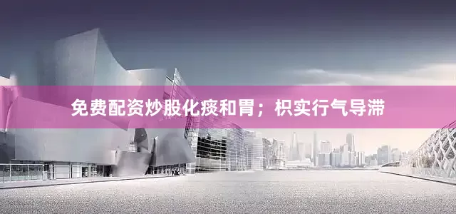 免费配资炒股化痰和胃；枳实行气导滞