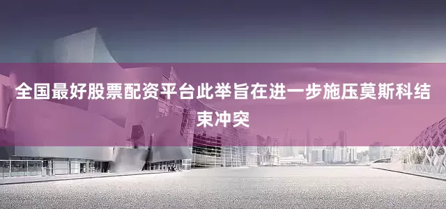 全国最好股票配资平台此举旨在进一步施压莫斯科结束冲突