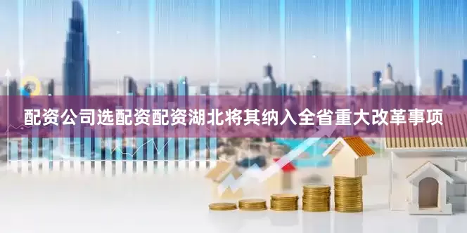 配资公司选配资配资湖北将其纳入全省重大改革事项