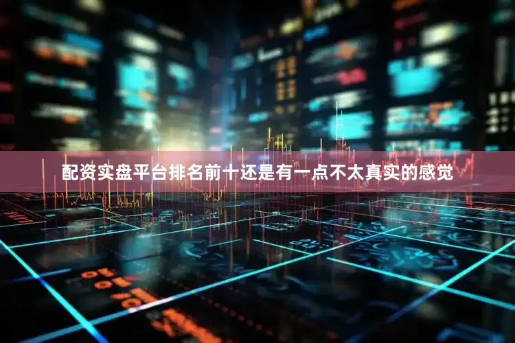 配资实盘平台排名前十还是有一点不太真实的感觉