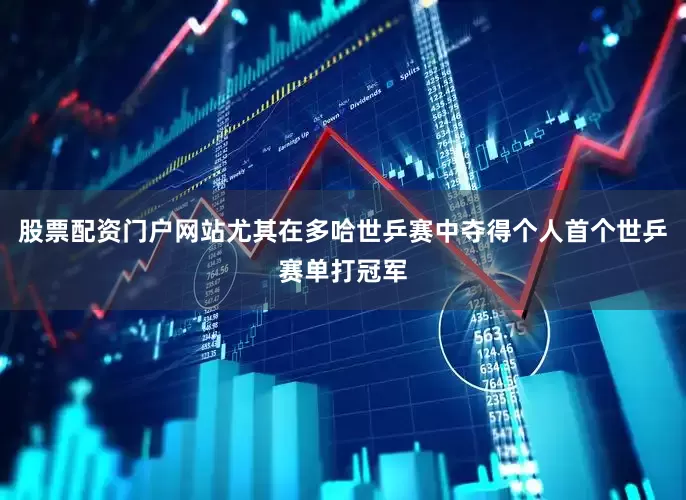 股票配资门户网站尤其在多哈世乒赛中夺得个人首个世乒赛单打冠军