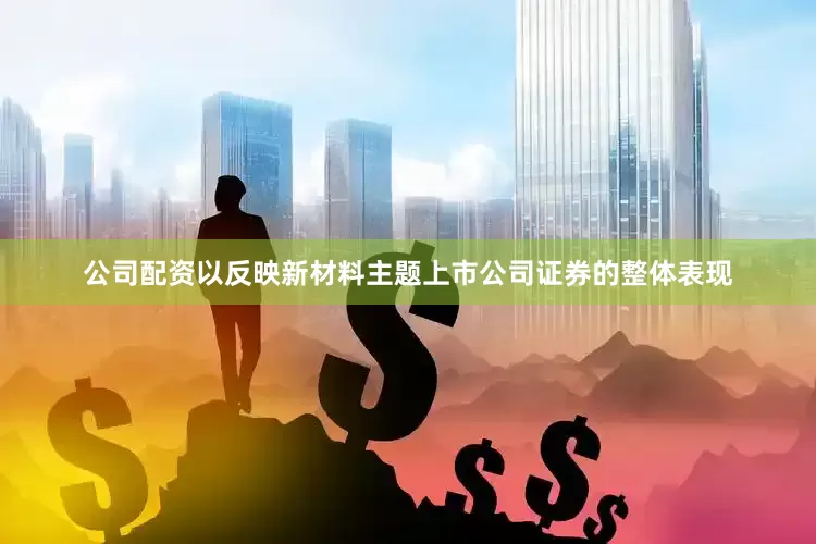 公司配资以反映新材料主题上市公司证券的整体表现