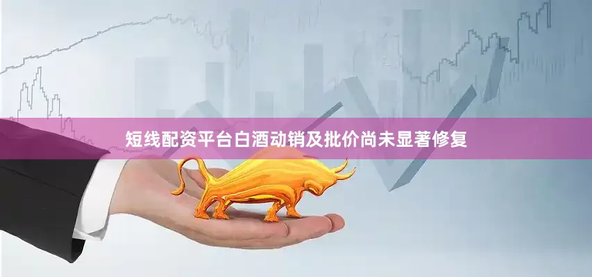 短线配资平台白酒动销及批价尚未显著修复