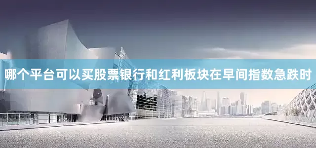 哪个平台可以买股票银行和红利板块在早间指数急跌时